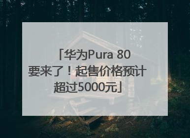 华为Pura 80要来了！起售价格预计超过5000元