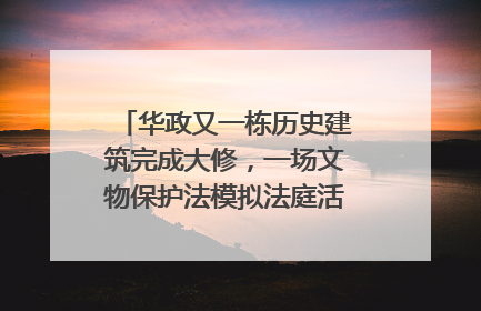 华政又一栋历史建筑完成大修，一场文物保护法模拟法庭活动在此举行