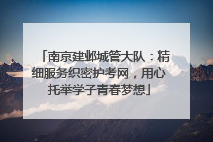 南京建邺城管大队：精细服务织密护考网，用心托举学子青春梦想