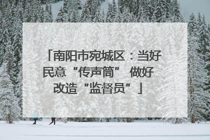 南阳市宛城区：当好民意“传声筒” 做好改造“监督员”