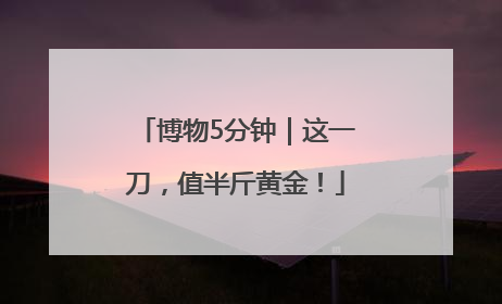 博物5分钟｜这一刀，值半斤黄金！