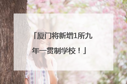 厦门将新增1所九年一贯制学校！