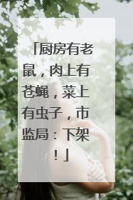 厨房有老鼠，肉上有苍蝇，菜上有虫子，市监局：下架！