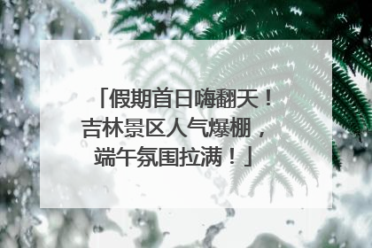 假期首日嗨翻天！吉林景区人气爆棚，端午氛围拉满！