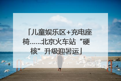 儿童娱乐区+充电座椅……北京火车站“硬核”升级迎暑运