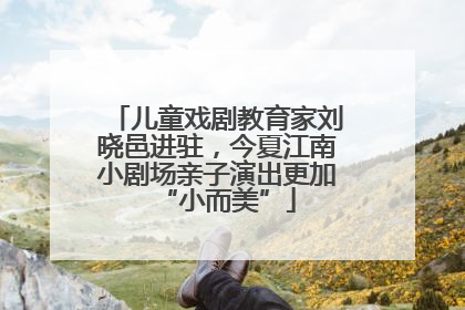 儿童戏剧教育家刘晓邑进驻，今夏江南小剧场亲子演出更加“小而美”