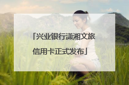 兴业银行潇湘文旅信用卡正式发布