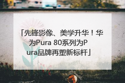先锋影像、美学升华！华为Pura 80系列为Pura品牌再塑新标杆
