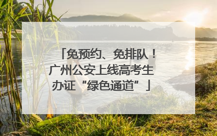 免预约、免排队！广州公安上线高考生办证“绿色通道”