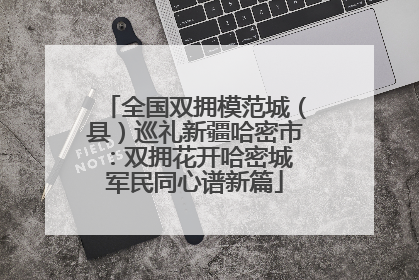 全国双拥模范城（县）巡礼新疆哈密市：双拥花开哈密城 军民同心谱新篇