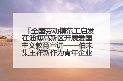 全国劳动模范王启发在淄博高新区开展爱国主义教育宣讲——伯未集王祥新作为青年企业家代表作主题演讲