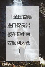 全国首票进口保税岩板在泉州南安顺利入仓