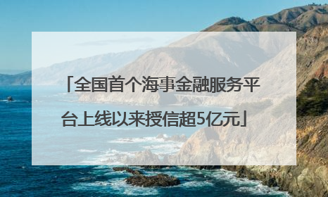 全国首个海事金融服务平台上线以来授信超5亿元