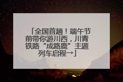 全国首趟！端午节前带你游川西，川青铁路“成路鹿”主题列车启程→