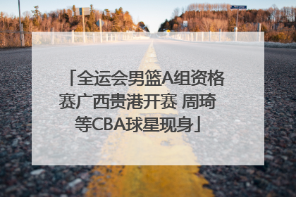 全运会男篮A组资格赛广西贵港开赛 周琦等CBA球星现身