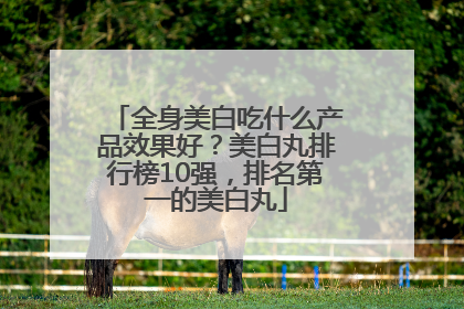 全身美白吃什么产品效果好？美白丸排行榜10强，排名第一的美白丸