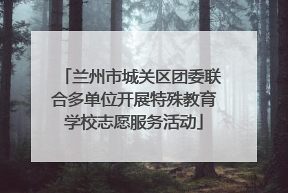 兰州市城关区团委联合多单位开展特殊教育学校志愿服务活动