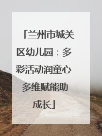 兰州市城关区幼儿园：多彩活动润童心 多维赋能助成长