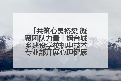 共筑心灵桥梁 凝聚团队力量丨烟台城乡建设学校机电技术专业部开展心理健康讲座及团辅活动