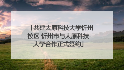 共建太原科技大学忻州校区 忻州市与太原科技大学合作正式签约