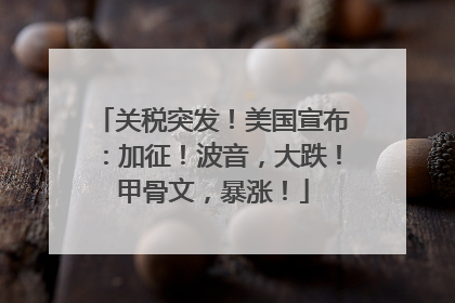 关税突发！美国宣布：加征！波音，大跌！甲骨文，暴涨！