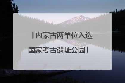 内蒙古两单位入选国家考古遗址公园
