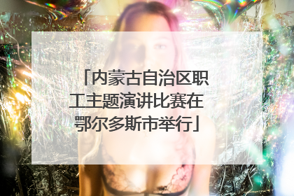 内蒙古自治区职工主题演讲比赛在鄂尔多斯市举行
