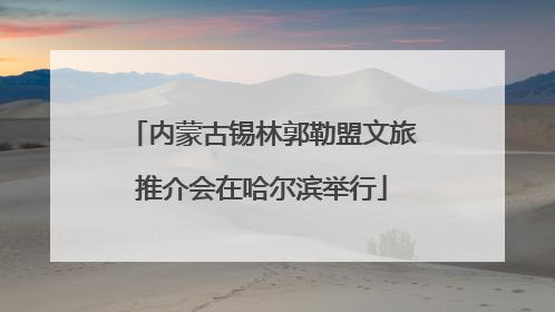 内蒙古锡林郭勒盟文旅推介会在哈尔滨举行
