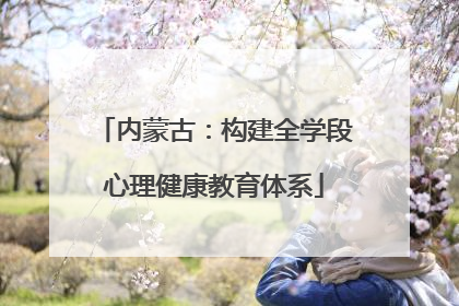 内蒙古：构建全学段心理健康教育体系