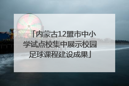 内蒙古12盟市中小学试点校集中展示校园足球课程建设成果