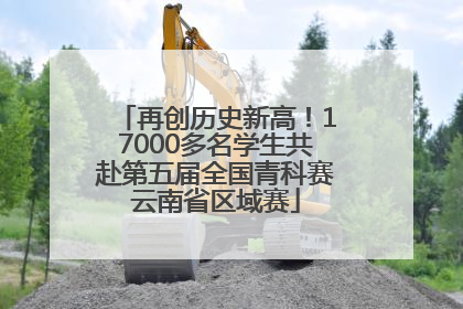 再创历史新高！17000多名学生共赴第五届全国青科赛云南省区域赛