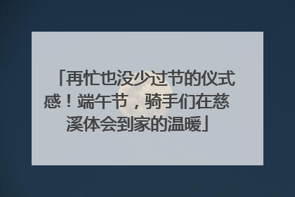 再忙也没少过节的仪式感！端午节，骑手们在慈溪体会到家的温暖