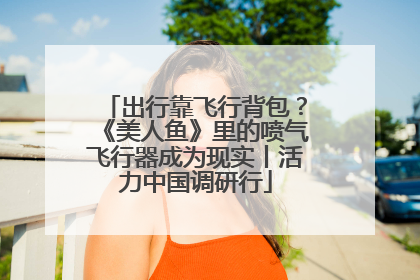 出行靠飞行背包？《美人鱼》里的喷气飞行器成为现实丨活力中国调研行