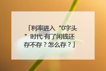 利率进入“0字头”时代 有了闲钱还存不存？怎么存？