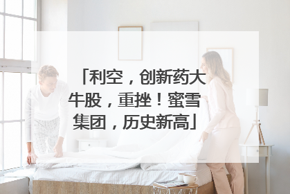 利空，创新药大牛股，重挫！蜜雪集团，历史新高