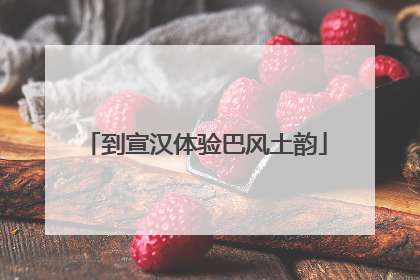 到宣汉体验巴风土韵