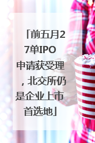 前五月27单IPO申请获受理，北交所仍是企业上市首选地