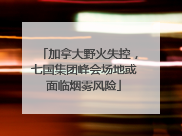 加拿大野火失控，七国集团峰会场地或面临烟雾风险