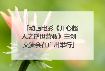 动画电影《开心超人之逆世营救》主创交流会在广州举行