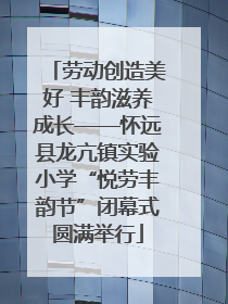 劳动创造美好 丰韵滋养成长——怀远县龙亢镇实验小学“悦劳丰韵节”闭幕式圆满举行