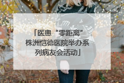 医患“零距离” 株洲恺德医院举办系列病友会活动