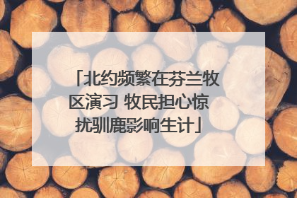 北约频繁在芬兰牧区演习 牧民担心惊扰驯鹿影响生计