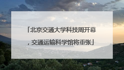 北京交通大学科技周开幕，交通运输科学馆将重张