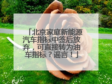 北京家庭新能源汽车指标中签后放弃，可直接转为油车指标？谣言！
