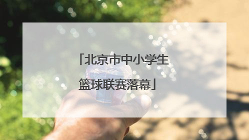 北京市中小学生篮球联赛落幕