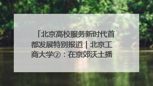 北京高校服务新时代首都发展特别报道｜北京工商大学②：在京郊沃土播撒科技创新的种子