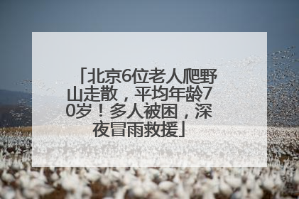 北京6位老人爬野山走散，平均年龄70岁！多人被困，深夜冒雨救援
