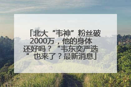 北大“韦神”粉丝破2000万，他的身体还好吗？“韦东奕严选”也来了？最新消息