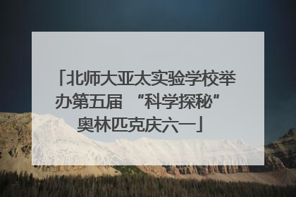 北师大亚太实验学校举办第五届 “科学探秘” 奥林匹克庆六一