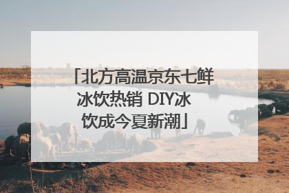 北方高温京东七鲜冰饮热销 DIY冰饮成今夏新潮